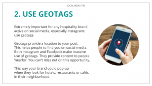 Extremely important for any hospitality brand active on social media, especially Instagram: use geotags. Geotags provide a location to your post. This helps people to find you on social media. Both Instagram and Facebook make massive use of geotags. They provide content to people ‘nearby’. You can’t miss out on this opportunity. This way your brand could pop-up when they look for hotels, restaurants or cafés in their neighborhood. Your fans will slowly get to know your brand. Don’t frustrate or confuse them by switching your color palette all the time or posting completely random images.